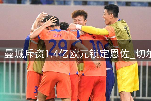 曼城斥资1.4亿欧元锁定恩佐 切尔西中场核心转投伊蒂哈德
